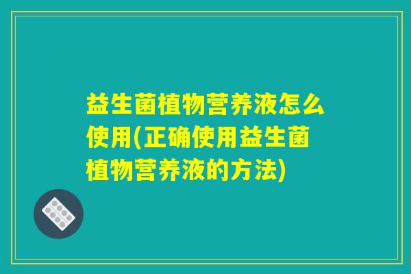 益生菌植物营养液怎么使用(正确使用益生菌植物营养液的方法)