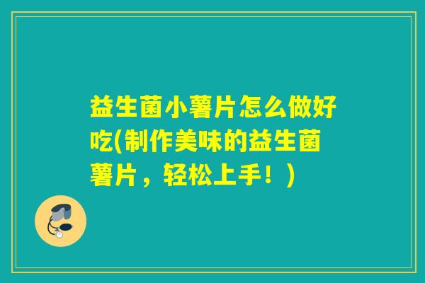 益生菌小薯片怎么做好吃(制作美味的益生菌薯片，轻松上手！)