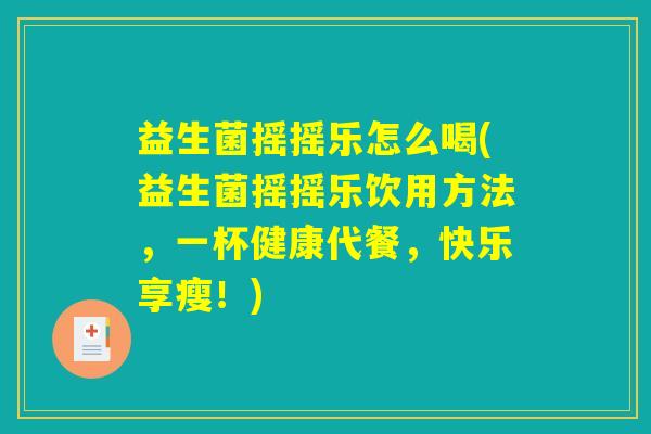 益生菌摇摇乐怎么喝(益生菌摇摇乐饮用方法，一杯健康代餐，快乐享瘦！)