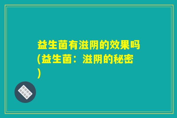 详细阅读:益生菌有滋阴的效果吗(益生菌:滋阴的秘密) 益生菌有滋阴的效果吗(益生菌:滋阴的秘密)