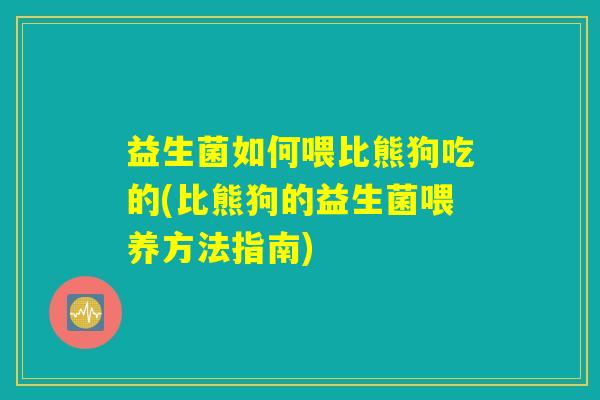 益生菌如何喂比熊狗吃的(比熊狗的益生菌喂养方法指南)