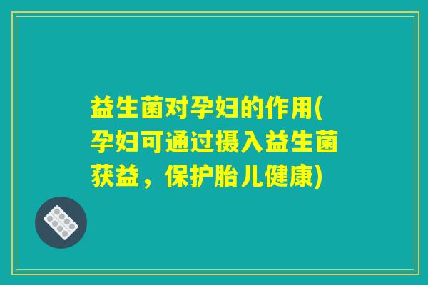 益生菌对孕妇的作用(孕妇可通过摄入益生菌获益，保护胎儿健康)