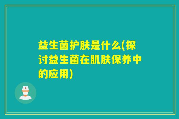 益生菌护肤是什么(探讨益生菌在肌肤保养中的应用)