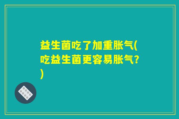 益生菌吃了加重胀气(吃益生菌更容易胀气？)