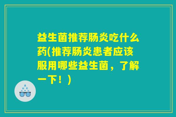 益生菌推荐肠炎吃什么药(推荐肠炎患者应该服用哪些益生菌，了解一下！)