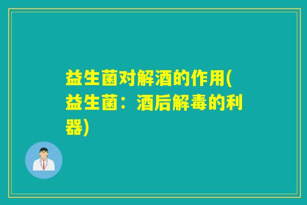益生菌对解酒的作用(益生菌：酒后解毒的利器)