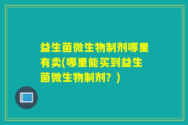 益生菌微生物制剂哪里有卖(哪里能买到益生菌微生物制剂？)