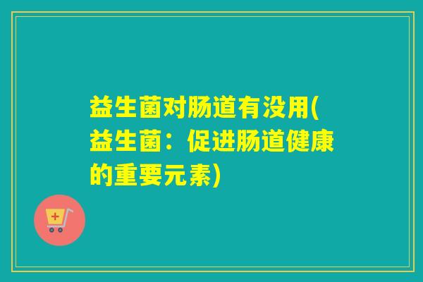 益生菌对肠道有没用(益生菌：促进肠道健康的重要元素)