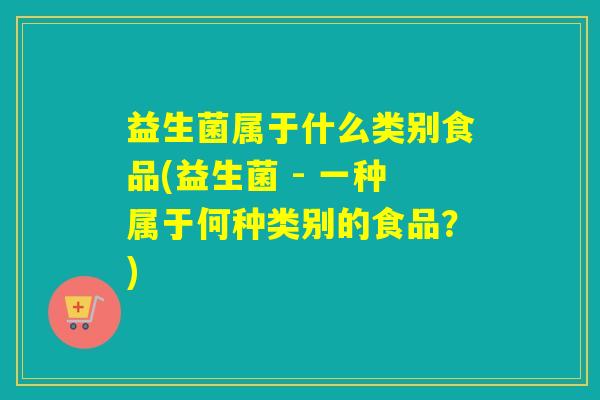 益生菌属于什么类别食品(益生菌 - 一种属于何种类别的食品？)