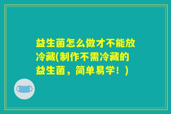 益生菌怎么做才不能放冷藏(制作不需冷藏的益生菌,简单易学!) 益生菌怎么做才不能放冷藏(制作不需冷藏的益生菌,简单易学!)
