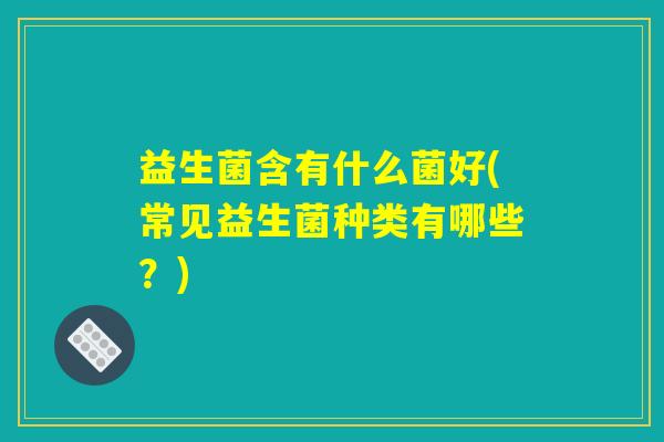 益生菌含有什么菌好(常见益生菌种类有哪些？)