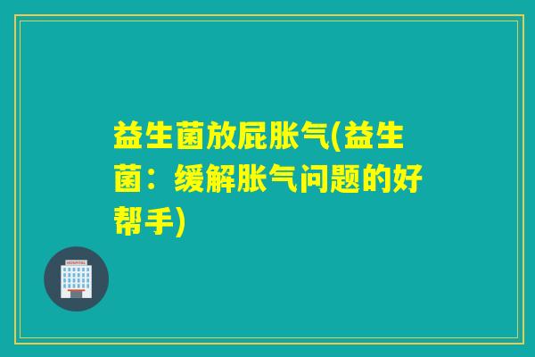 益生菌放屁胀气(益生菌：缓解胀气问题的好帮手)