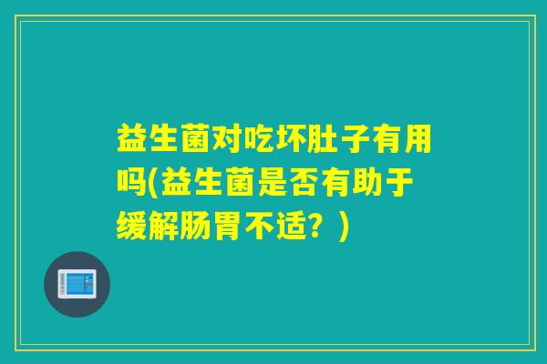 益生菌对吃坏肚子有用吗(益生菌是否有助于缓解肠胃不适？)