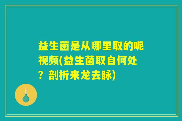 益生菌是从哪里取的呢视频(益生菌取自何处？剖析来龙去脉)