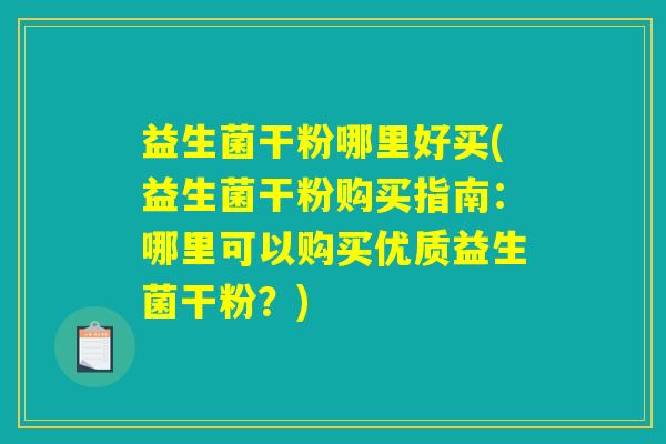 益生菌干粉哪里好买(益生菌干粉购买指南：哪里可以购买优质益生菌干粉？)