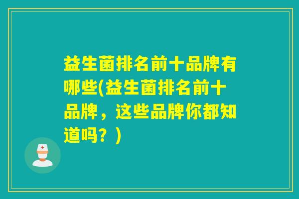 益生菌排名前十品牌有哪些(益生菌排名前十品牌,这些品牌你都知道吗?) 益生菌排名前十品牌有哪些(益生菌排名前十品牌,这些品牌你都知道吗?)
