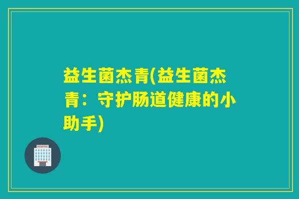 益生菌杰青(益生菌杰青：守护肠道健康的小助手)