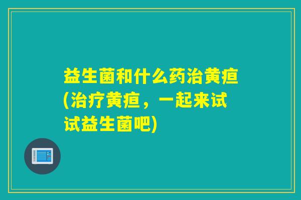 益生菌和什么药治黄疸(治疗黄疸，一起来试试益生菌吧)