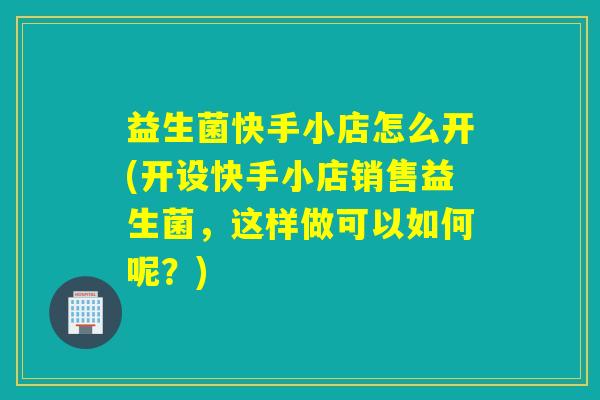 益生菌快手小店怎么开(开设快手小店销售益生菌,这样做可以如何呢?) 益生菌快手小店怎么开(开设快手小店销售益生菌,这样做可以如何呢?)