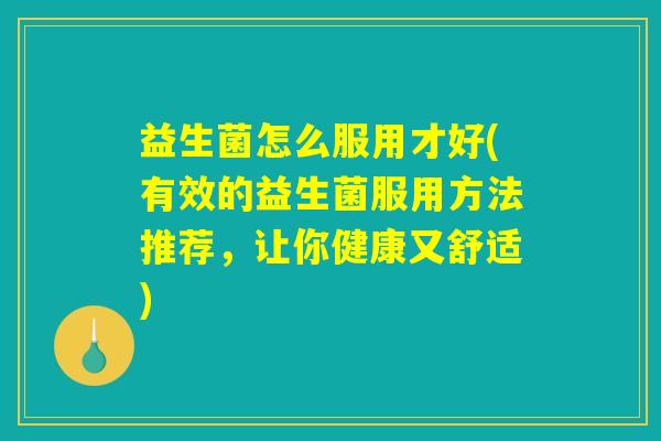 益生菌怎么服用才好(有效的益生菌服用方法推荐，让你健康又舒适)