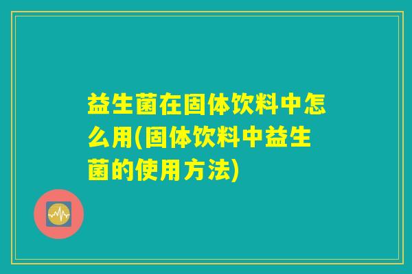 益生菌在固体饮料中怎么用(固体饮料中益生菌的使用方法) 益生菌在固体饮料中怎么用(固体饮料中益生菌的使用方法)