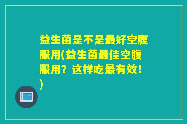 详细阅读:益生菌是不是最好空腹服用(益生菌最佳空腹服用?这样吃最有效!) 益生菌是不是最好空腹服用(益生菌最佳空腹服用?这样吃最有效!)