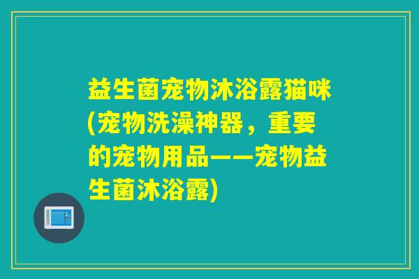 益生菌宠物沐浴露猫咪(宠物洗澡神器，重要的宠物用品——宠物益生菌沐浴露)
