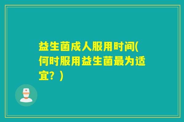 益生菌成人服用时间(何时服用益生菌为适宜?) 益生菌成人服用时间(何时服用益生菌为适宜?)