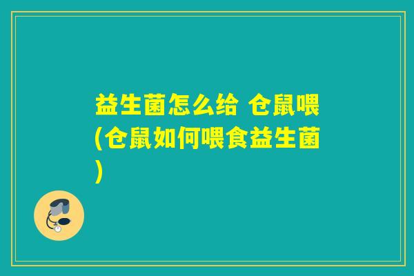 益生菌怎么给 仓鼠喂(仓鼠如何喂食益生菌)