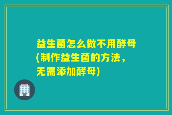 益生菌怎么做不用酵母(制作益生菌的方法，无需添加酵母)