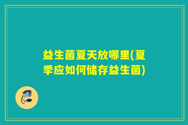 益生菌夏天放哪里(夏季应如何储存益生菌) 益生菌夏天放哪里(夏季应如何储存益生菌)