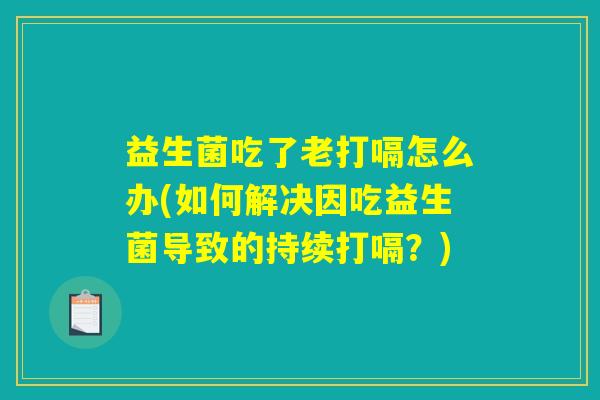 益生菌吃了老打嗝怎么办(如何解决因吃益生菌导致的持续打嗝？)