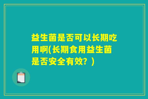 益生菌是否可以长期吃用啊(长期食用益生菌是否安全有效？)