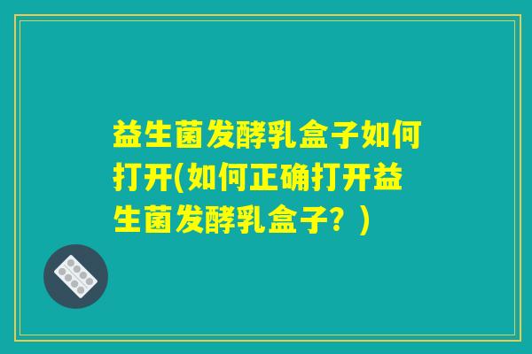 益生菌发酵乳盒子如何打开(如何正确打开益生菌发酵乳盒子？)