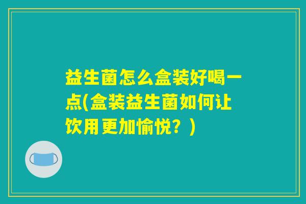 益生菌怎么盒装好喝一点(盒装益生菌如何让饮用更加愉悦？)