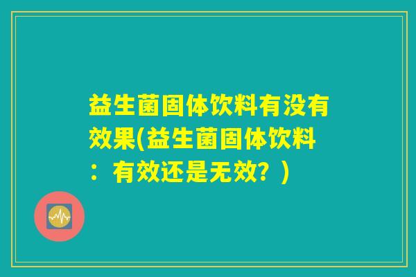 益生菌固体饮料有没有效果(益生菌固体饮料：有效还是无效？)