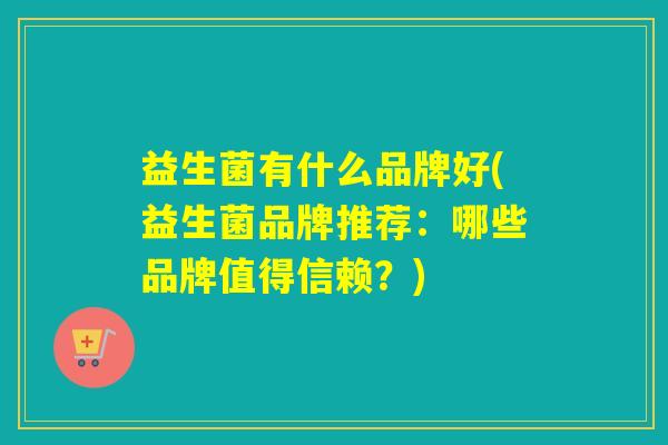 益生菌有什么品牌好(益生菌品牌推荐：哪些品牌值得信赖？)