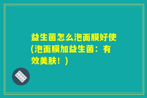 益生菌怎么泡面膜好使(泡面膜加益生菌:有效美肤!) 益生菌怎么泡面膜好使(泡面膜加益生菌:有效美肤!)