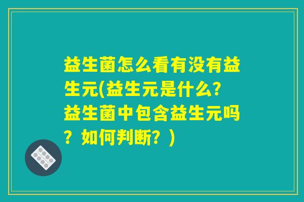 益生菌怎么看有没有益生元(益生元是什么？益生菌中包含益生元吗？如何判断？)
