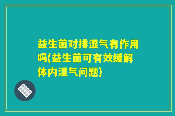 益生菌对排湿气有作用吗(益生菌可有效缓解体内湿气问题)