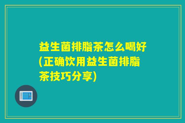 益生菌排脂茶怎么喝好(正确饮用益生菌排脂茶技巧分享)