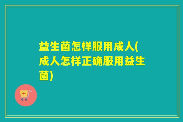 益生菌怎样服用成人(成人怎样正确服用益生菌)
