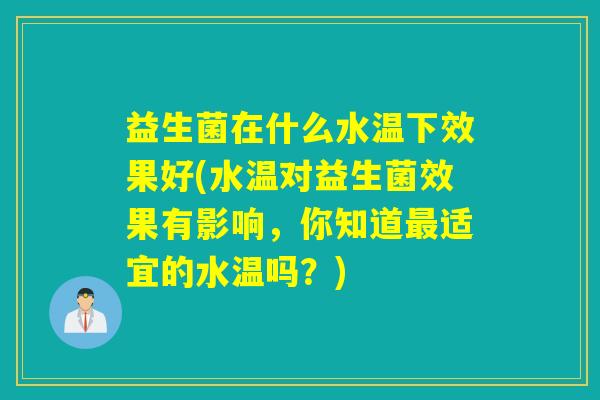 益生菌在什么水温下效果好(水温对益生菌效果有影响，你知道最适宜的水温吗？)