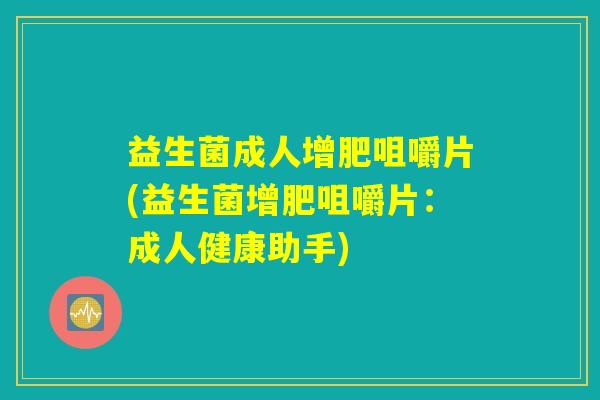 益生菌成人增肥咀嚼片(益生菌增肥咀嚼片：成人健康助手)
