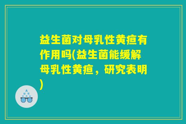 益生菌对母乳性黄疸有作用吗(益生菌能缓解母乳性黄疸,研究表明) 益生菌对母乳性黄疸有作用吗(益生菌能缓解母乳性黄疸,研究表明)