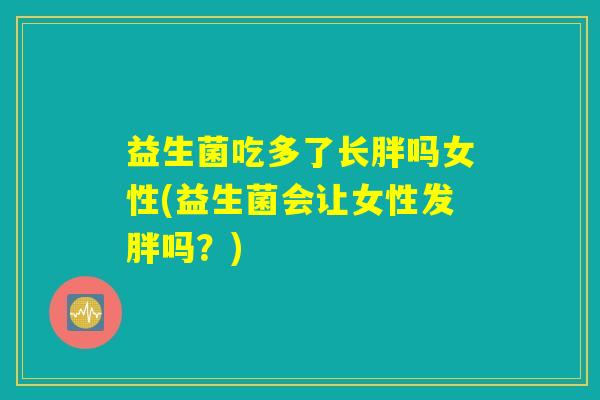 益生菌吃多了长胖吗女性(益生菌会让女性发胖吗?) 益生菌吃多了长胖吗女性(益生菌会让女性发胖吗?)