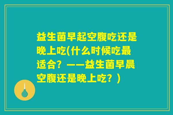益生菌早起空腹吃还是晚上吃(什么时候吃最适合？——益生菌早晨空腹还是晚上吃？)