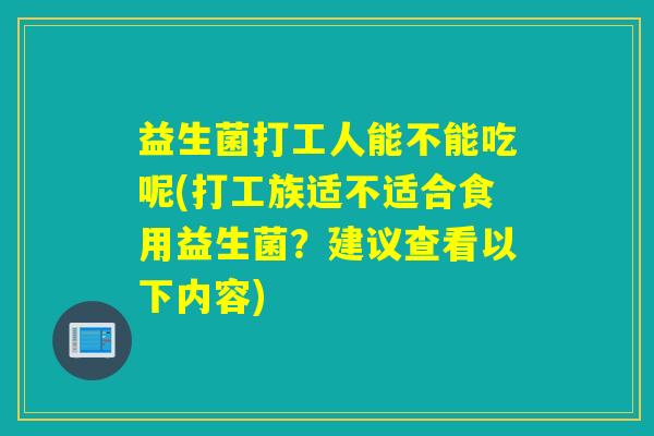 益生菌打工人能不能吃呢(打工族适不适合食用益生菌？建议查看以下内容)