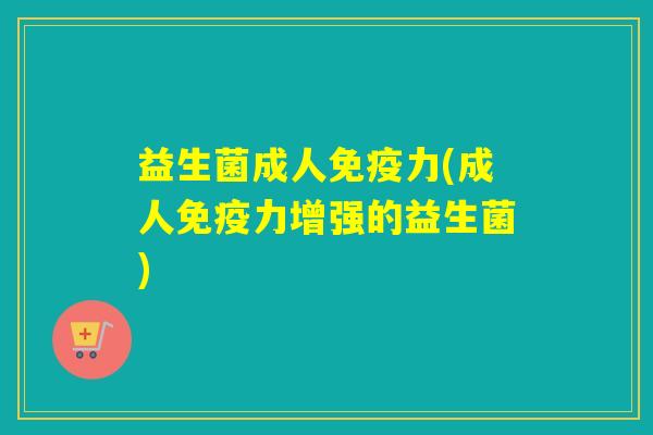 益生菌成人免疫力(成人免疫力增强的益生菌)