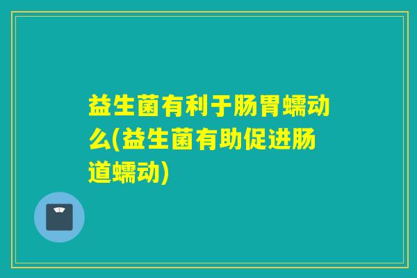 益生菌有利于肠胃蠕动么(益生菌有助促进肠道蠕动)
